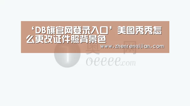 ‘DB旗官网登录入口’美图秀秀怎么更改证件照背景色(图1) db旗舰·(中国)-DB官方网站